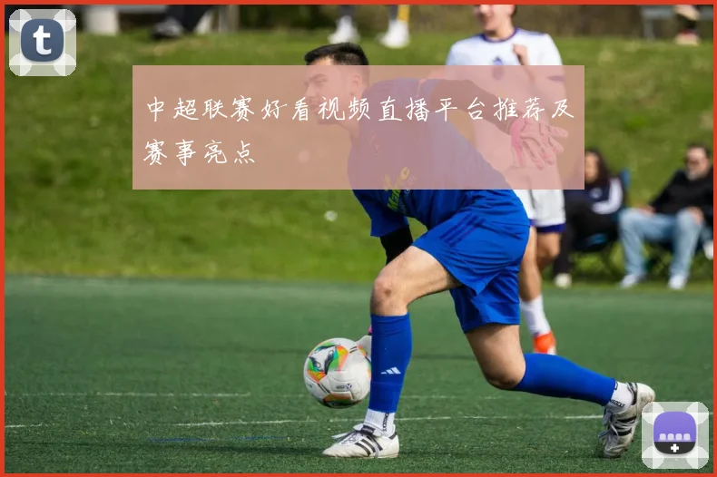 中超联赛好看视频直播平台推荐及赛事亮点