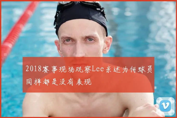 2018赛事现场观察Lee亲述为何球员同样都是没有表现