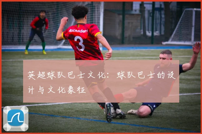 英超球队巴士文化:球队巴士的设计与文化象征