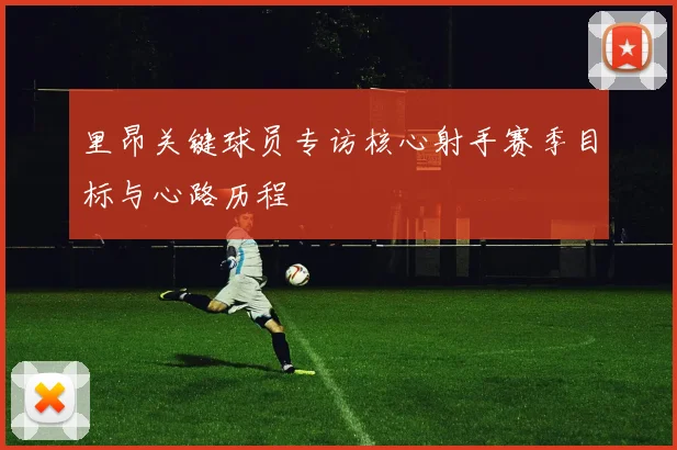 里昂关键球员专访核心射手赛季目标与心路历程
